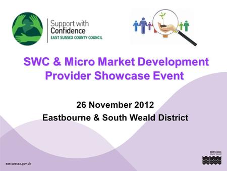 SWC & Micro Market Development Provider Showcase Event SWC & Micro Market Development Provider Showcase Event 26 November 2012 Eastbourne & South Weald.