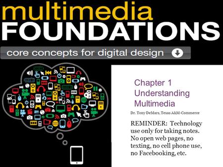 Chapter 1 Understanding Multimedia Dr. Tony DeMars, Texas A&M-Commerce REMINDER: Technology use only for taking notes. No open web pages, no texting, no.