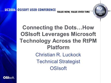 Connecting the Dots…How OSIsoft Leverages Microsoft Technology Across the RtPM Platform Christian R. Luckock Technical Strategist OSIsoft.