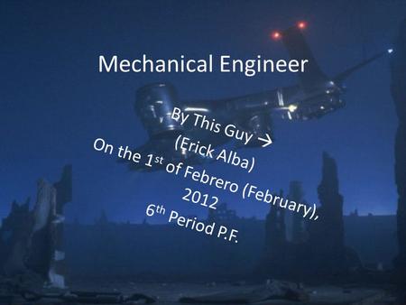Mechanical Engineer By This Guy  (Erick Alba) On the 1 st of Febrero (February), 2012 6 th Period P.F.