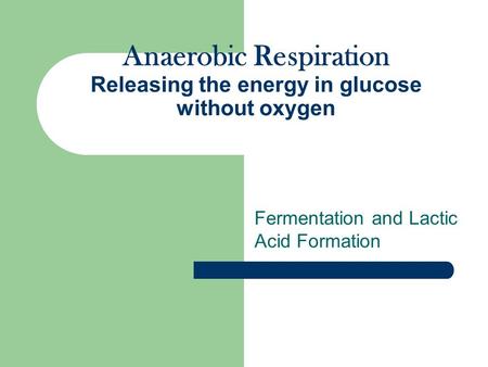 Anaerobic Respiration Releasing the energy in glucose without oxygen Fermentation and Lactic Acid Formation.