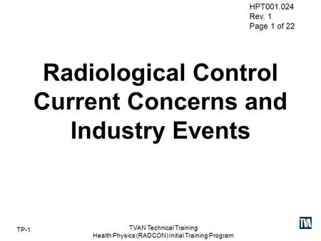 HPT001.024 Rev. 1 Page 1 of 22 TP-1 TVAN Technical Training Health Physics (RADCON) Initial Training Program Radiological Control Current Concerns and.
