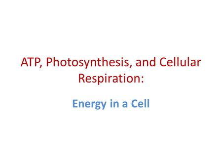 ATP, Photosynthesis, and Cellular Respiration: Energy in a Cell.
