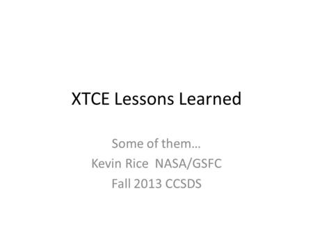 XTCE Lessons Learned Some of them… Kevin Rice NASA/GSFC Fall 2013 CCSDS.