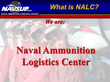 NAVAL AMMUNITION LOGISTICS CENTER What is NALC? We are: Naval Ammunition Logistics Center.