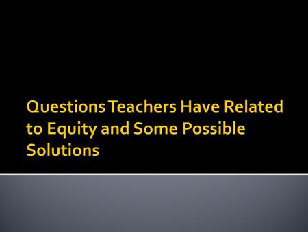 Questions Teachers Have Related to Equity and Some Possible Solutions