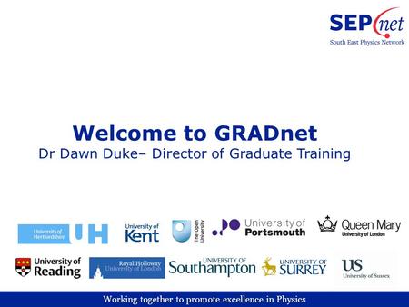 Working together to promote excellence in Physics Welcome to GRADnet Dr Dawn Duke– Director of Graduate Training.
