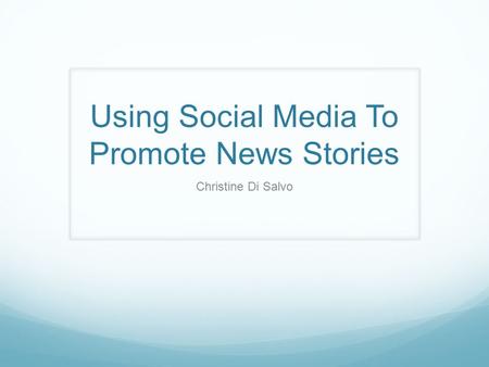 Using Social Media To Promote News Stories Christine Di Salvo.