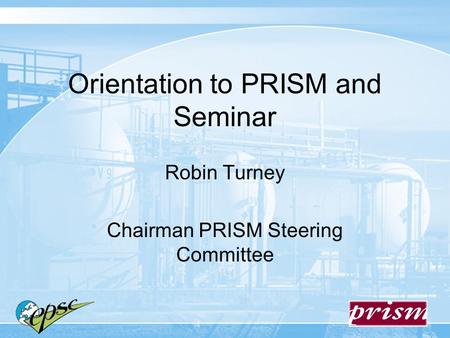 Orientation to PRISM and Seminar Robin Turney Chairman PRISM Steering Committee.