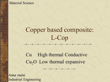 Copper based composite: L-Cop Cu High thermal Conductive Cu 2 O Low thermal expansive Anna malai Industrial Engineering Material Science.