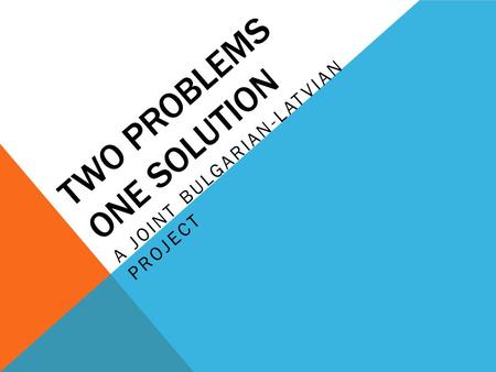 TWO PROBLEMS ONE SOLUTION A JOINT BULGARIAN-LATVIAN PROJECT.