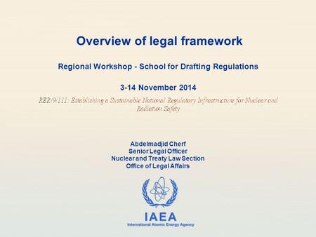 IAEA International Atomic Energy Agency Overview of legal framework Regional Workshop - School for Drafting Regulations 3-14 November 2014 Abdelmadjid.