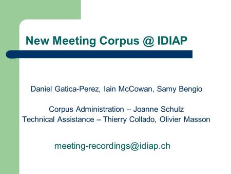 New Meeting IDIAP Daniel Gatica-Perez, Iain McCowan, Samy Bengio Corpus Administration – Joanne Schulz Technical Assistance – Thierry Collado,