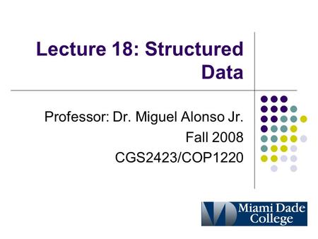 Lecture 18: Structured Data Professor: Dr. Miguel Alonso Jr. Fall 2008 CGS2423/COP1220.