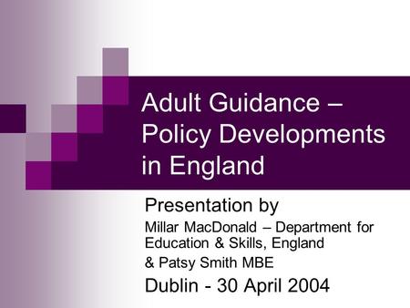 Adult Guidance – Policy Developments in England Presentation by Millar MacDonald – Department for Education & Skills, England & Patsy Smith MBE Dublin.