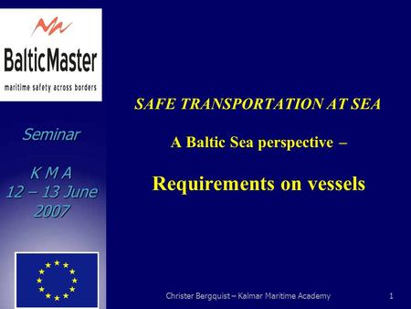 Seminar K M A 12 – 13 June 2007 Christer Bergquist – Kalmar Maritime Academy1 SAFE TRANSPORTATION AT SEA A Baltic Sea perspective – Requirements on vessels.