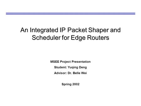 An Integrated IP Packet Shaper and Scheduler for Edge Routers MSEE Project Presentation Student: Yuqing Deng Advisor: Dr. Belle Wei Spring 2002.