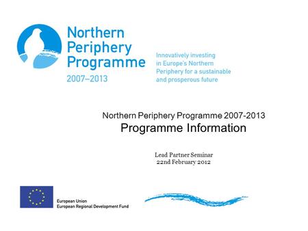 Northern Periphery Programme 2007-2013 Programme Information Lead Partner Seminar 22nd February 2012.