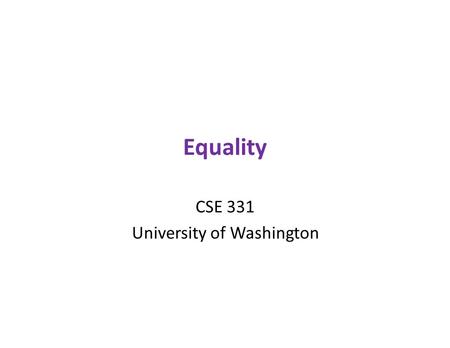 Equality CSE 331 University of Washington. Object equality A simple idea - we have intuitions about equality: - Two objects are equal if they have the.