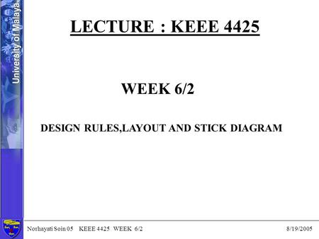 Norhayati Soin 05 KEEE 4425 WEEK 6/2 8/19/2005 LECTURE : KEEE 4425 WEEK 6/2 DESIGN RULES,LAYOUT AND STICK DIAGRAM.