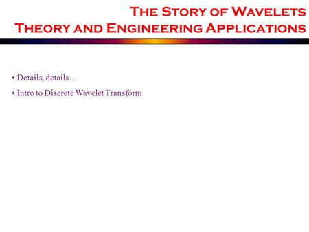 Details, details… Intro to Discrete Wavelet Transform The Story of Wavelets Theory and Engineering Applications.