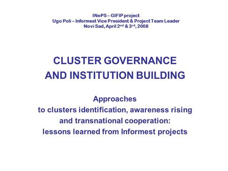 INePS – GIFIP project Ugo Poli – Informest Vice President & Project Team Leader Novi Sad, April 2 nd & 3 rd, 2008 CLUSTER GOVERNANCE AND INSTITUTION BUILDING.