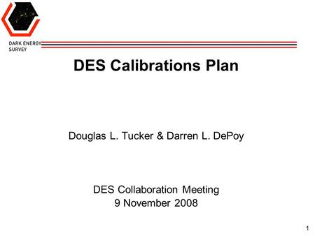 1 DES Calibrations Plan Douglas L. Tucker & Darren L. DePoy DES Collaboration Meeting 9 November 2008.
