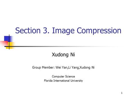 1 Section 3. Image Compression Xudong Ni Group Member: Wei Yan,Li Yang,Xudong Ni Computer Science Florida International University.