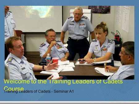 Welcome to the Training Leaders of Cadets Course Training Leaders of Cadets - Seminar A1.