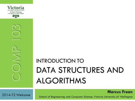 INTRODUCTION TO DATA STRUCTURES AND ALGORITHMS Marcus Frean School of Engineering and Computer Science, Victoria University of Wellington COMP 103 2014-T2.