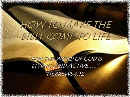 HOW TO MAKE THE BIBLE COME TO LIFE “FOR THE WORD OF GOD IS LIVING, AND ACTIVE…..” HEBREWS 4:12.