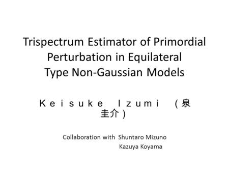 Trispectrum Estimator of Primordial Perturbation in Equilateral Type Non-Gaussian Models Ｋｅｉｓｕｋｅ Ｉｚｕｍｉ （泉 圭介） Collaboration with Shuntaro Mizuno Kazuya.