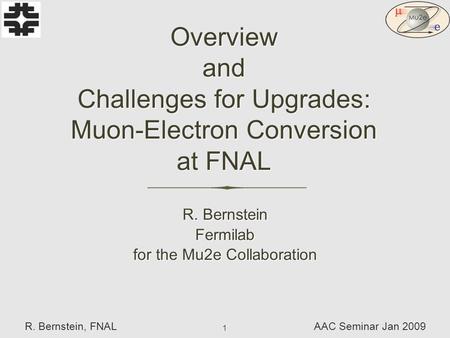 1 Overview and Challenges for Upgrades: Muon-Electron Conversion at FNAL R. Bernstein Fermilab for the Mu2e Collaboration R. Bernstein Fermilab for the.