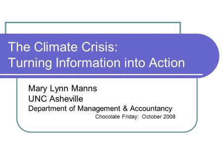 The Climate Crisis: Turning Information into Action Mary Lynn Manns UNC Asheville Department of Management & Accountancy Chocolate Friday: October 2008.