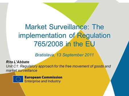 Market Surveillance: The implementation of Regulation 765/2008 in the EU Bratislava, 13 September 2011 Rita L’Abbate Unit C1: Regulatory approach for the.