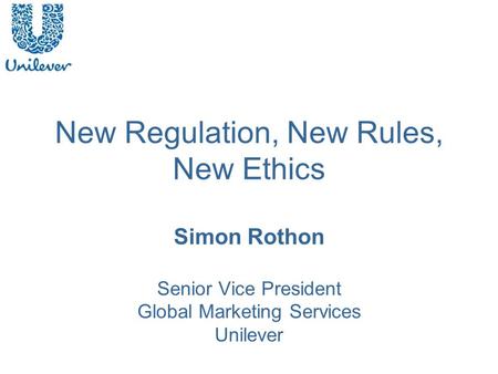 New Regulation, New Rules, New Ethics Simon Rothon Senior Vice President Global Marketing Services Unilever.