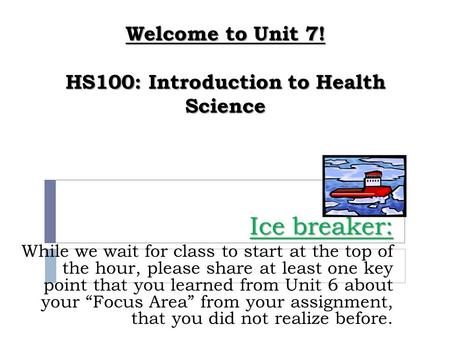 Welcome to Unit 7! HS100: Introduction to Health Science Ice breaker: While we wait for class to start at the top of the hour, please share at least one.