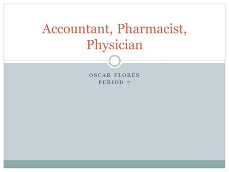 OSCAR FLORES PERIOD 7 Accountant, Pharmacist, Physician.