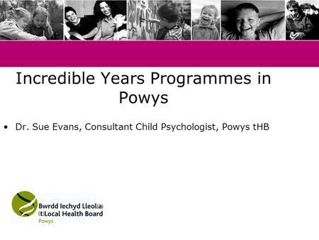 Incredible Years Programmes in Powys Dr. Sue Evans, Consultant Child Psychologist, Powys tHB.