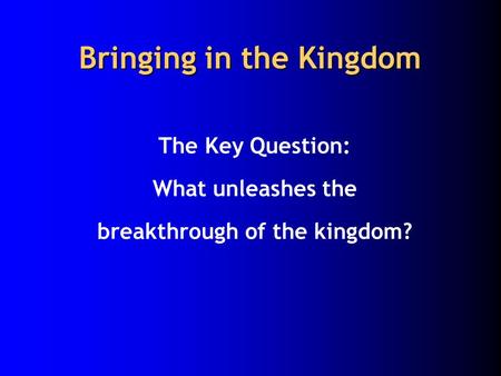 Bringing in the Kingdom The Key Question: What unleashes the breakthrough of the kingdom?