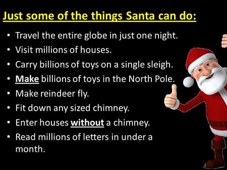 Just some of the things Santa can do: Travel the entire globe in just one night. Visit millions of houses. Carry billions of toys on a single sleigh. Make.