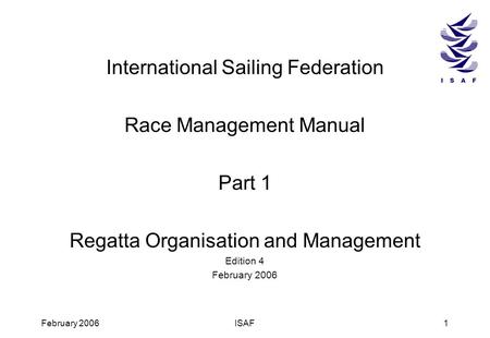 February 2006ISAF1 International Sailing Federation Race Management Manual Part 1 Regatta Organisation and Management Edition 4 February 2006.