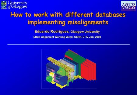 Eduardo Rodrigues, Glasgow University LHCb Alignment Working Week, CERN, 7-12 Jan. 2008 How to work with different databases implementing misalignments.