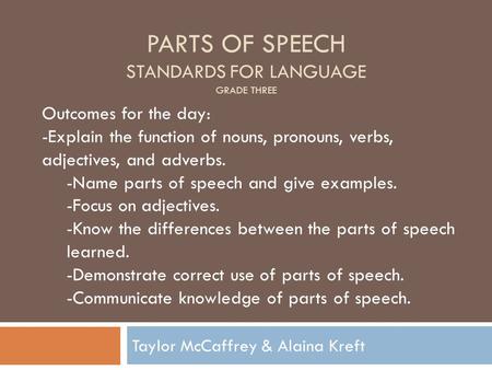 PARTS OF SPEECH STANDARDS FOR LANGUAGE GRADE THREE Taylor McCaffrey & Alaina Kreft Outcomes for the day: -Explain the function of nouns, pronouns, verbs,