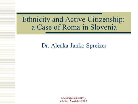 9.Andragoški kolokvij, sobota, 15. oktober 2005 Ethnicity and Active Citizenship: a Case of Roma in Slovenia Dr. Alenka Janko Spreizer.