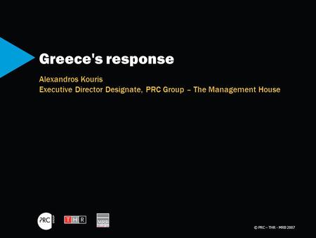 © PRC – THR - MRB 2007 Greece's response Alexandros Kouris Executive Director Designate, PRC Group – The Management House.