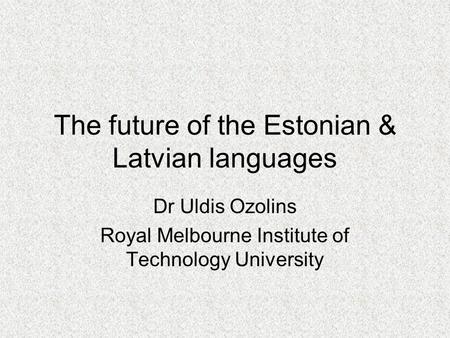The future of the Estonian & Latvian languages Dr Uldis Ozolins Royal Melbourne Institute of Technology University.