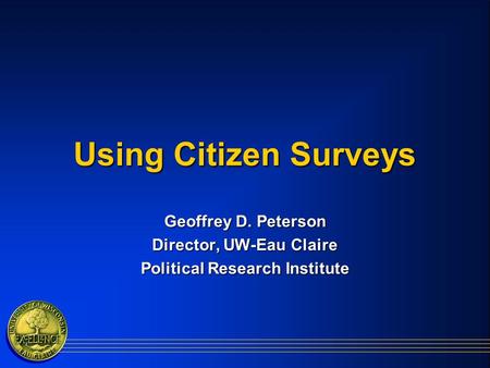 Using Citizen Surveys Geoffrey D. Peterson Director, UW-Eau Claire Political Research Institute.