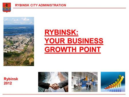 RYBINSK: YOUR BUSINESS GROWTH POINT RYBINSK CITY ADMINISTRATION Rybinsk 2012.