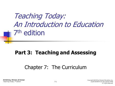 Teaching Today: An Introduction to Education 7 th edition Part 3: Teaching and Assessing Chapter 7: The Curriculum Armstrong, Henson, & Savage Teaching.